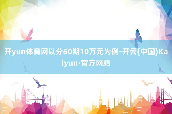 开yun体育网以分60期10万元为例-开云(中国)Kaiyun·官方网站