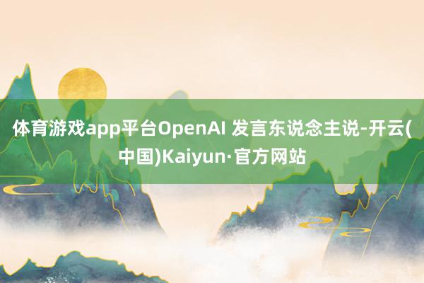 体育游戏app平台 OpenAI 发言东说念主说-开云(中国)Kaiyun·官方网站