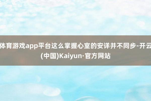 体育游戏app平台这么掌握心室的安详并不同步-开云(中国)Kaiyun·官方网站