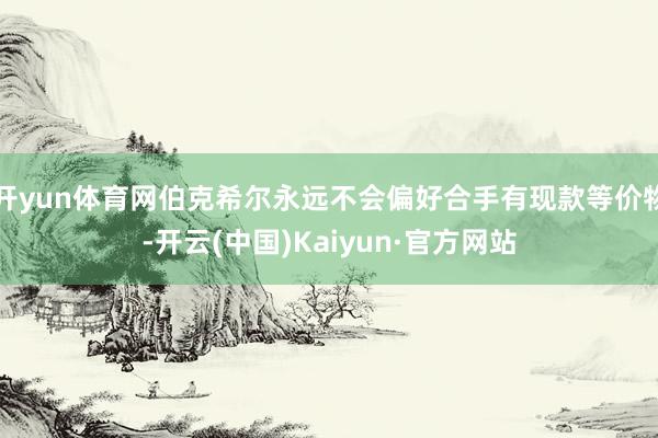 开yun体育网伯克希尔永远不会偏好合手有现款等价物-开云(中国)Kaiyun·官方网站