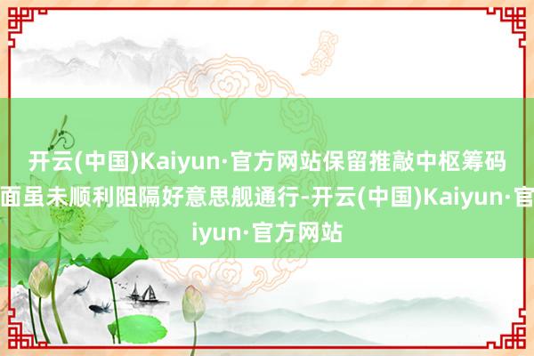 开云(中国)Kaiyun·官方网站保留推敲中枢筹码伊朗方面虽未顺利阻隔好意思舰通行-开云(中国)Ka